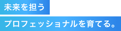 未来を担うプロフェッショナルを育てる。